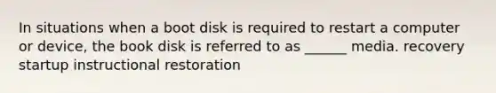 In situations when a boot disk is required to restart a computer or device, the book disk is referred to as ______ media. recovery startup instructional restoration