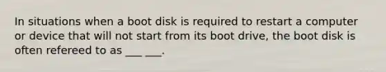 In situations when a boot disk is required to restart a computer or device that will not start from its boot drive, the boot disk is often refereed to as ___ ___.