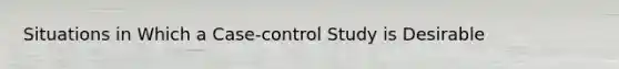 Situations in Which a Case-control Study is Desirable