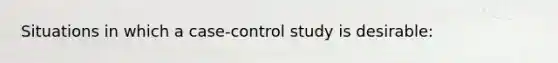 Situations in which a case-control study is desirable: