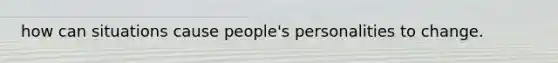 how can situations cause people's personalities to change.