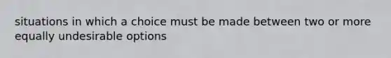 situations in which a choice must be made between two or more equally undesirable options