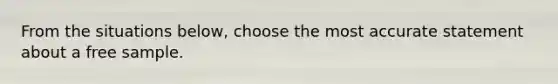 From the situations below, choose the most accurate statement about a free sample.