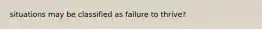 situations may be classified as failure to thrive?