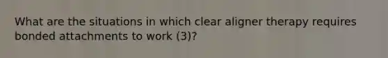 What are the situations in which clear aligner therapy requires bonded attachments to work (3)?