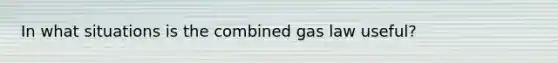 In what situations is the combined gas law useful?