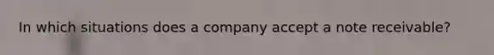 In which situations does a company accept a note receivable?