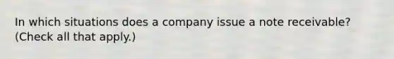 In which situations does a company issue a note receivable? (Check all that apply.)