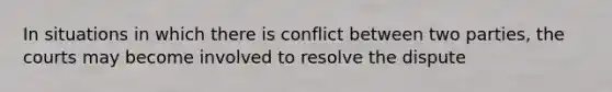 In situations in which there is conflict between two parties, the courts may become involved to resolve the dispute