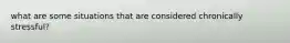 what are some situations that are considered chronically stressful?
