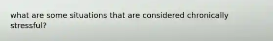what are some situations that are considered chronically stressful?