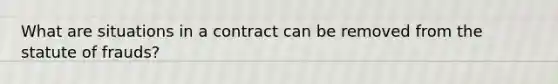 What are situations in a contract can be removed from the statute of frauds?