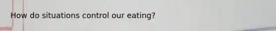 How do situations control our eating?