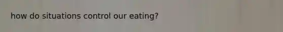 how do situations control our eating?