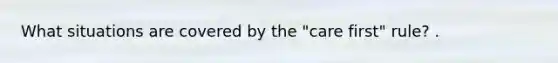 What situations are covered by the "care first" rule? .