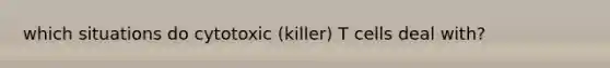 which situations do cytotoxic (killer) T cells deal with?