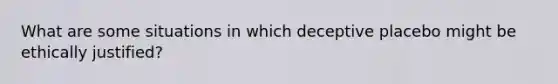 What are some situations in which deceptive placebo might be ethically justified?