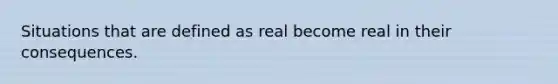 Situations that are defined as real become real in their consequences.