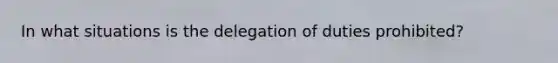 In what situations is the delegation of duties prohibited?