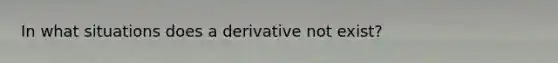 In what situations does a derivative not exist?