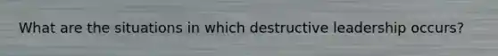 What are the situations in which destructive leadership occurs?