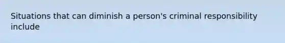 Situations that can diminish a person's criminal responsibility include