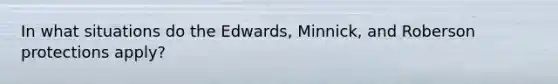 In what situations do the Edwards, Minnick, and Roberson protections apply?