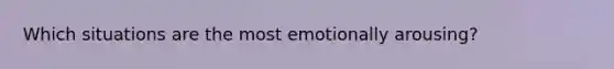 Which situations are the most emotionally arousing?