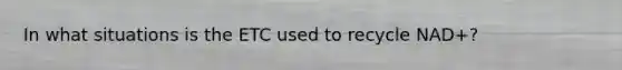 In what situations is the ETC used to recycle NAD+?