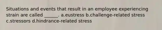 Situations and events that result in an employee experiencing strain are called ______. a.eustress b.challenge-related stress c.stressors d.hindrance-related stress