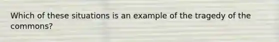 Which of these situations is an example of the tragedy of the commons?