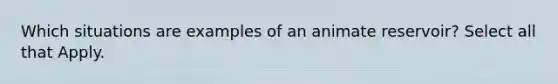 Which situations are examples of an animate reservoir? Select all that Apply.