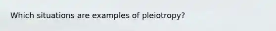 Which situations are examples of pleiotropy?