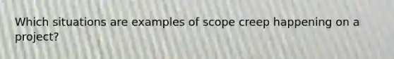 Which situations are examples of scope creep happening on a project?