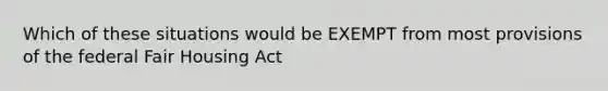 Which of these situations would be EXEMPT from most provisions of the federal Fair Housing Act