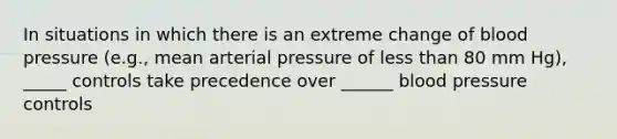 In situations in which there is an extreme change of blood pressure (e.g., mean arterial pressure of less than 80 mm Hg), _____ controls take precedence over ______ blood pressure controls