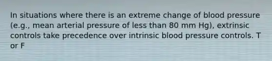 In situations where there is an extreme change of blood pressure (e.g., mean arterial pressure of less than 80 mm Hg), extrinsic controls take precedence over intrinsic blood pressure controls. T or F