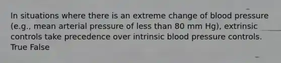 In situations where there is an extreme change of blood pressure (e.g., mean arterial pressure of less than 80 mm Hg), extrinsic controls take precedence over intrinsic blood pressure controls. True False