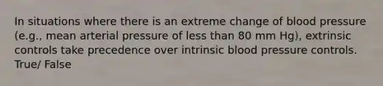 In situations where there is an extreme change of blood pressure (e.g., mean arterial pressure of less than 80 mm Hg), extrinsic controls take precedence over intrinsic blood pressure controls. True/ False