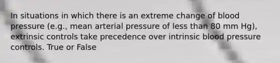 In situations in which there is an extreme change of blood pressure (e.g., mean arterial pressure of less than 80 mm Hg), extrinsic controls take precedence over intrinsic blood pressure controls. True or False