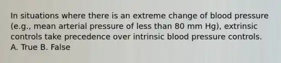 In situations where there is an extreme change of blood pressure (e.g., mean arterial pressure of less than 80 mm Hg), extrinsic controls take precedence over intrinsic blood pressure controls. A. True B. False