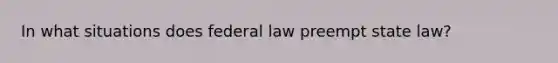 In what situations does federal law preempt state law?