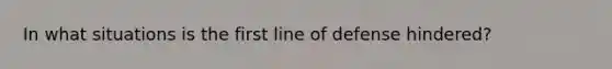 In what situations is the first line of defense hindered?