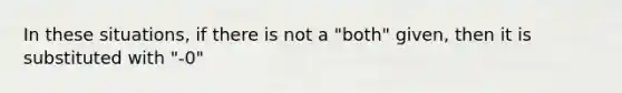 In these situations, if there is not a "both" given, then it is substituted with "-0"