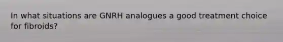 In what situations are GNRH analogues a good treatment choice for fibroids?