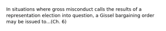 In situations where gross misconduct calls the results of a representation election into question, a Gissel bargaining order may be issued to...(Ch. 6)