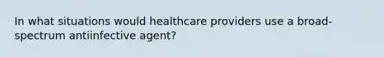 In what situations would healthcare providers use a broad-spectrum antiinfective agent?