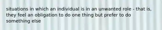 situations in which an individual is in an unwanted role - that is, they feel an obligation to do one thing but prefer to do something else