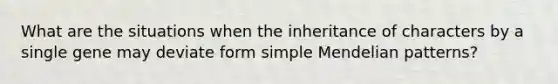 What are the situations when the inheritance of characters by a single gene may deviate form simple Mendelian patterns?