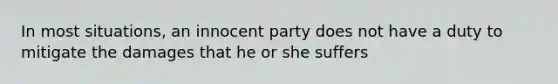 In most situations, an innocent party does not have a duty to mitigate the damages that he or she suffers